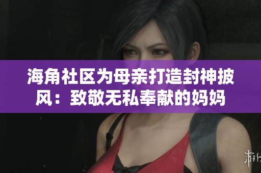 海角社區(qū)為母親打造封神披風(fēng)：致敬無私奉獻(xiàn)的媽媽