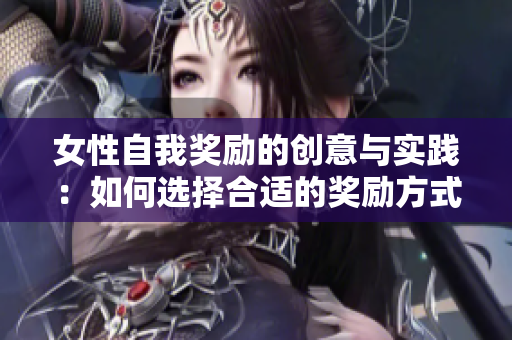女性自我獎勵的創(chuàng)意與實踐：如何選擇合適的獎勵方式