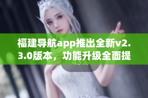 福建導航app推出全新v2.3.0版本，功能升級全面提升用戶體驗