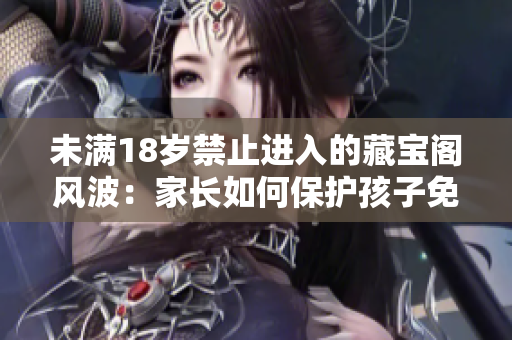 未滿18歲禁止進(jìn)入的藏寶閣風(fēng)波：家長如何保護(hù)孩子免受不良信息侵害？