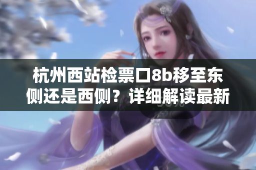 杭州西站檢票口8b移至東側(cè)還是西側(cè)？詳細解讀最新變動