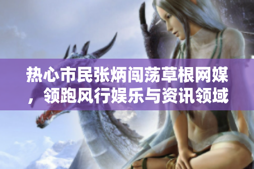 熱心市民張炳闖蕩草根網(wǎng)媒，領(lǐng)跑風(fēng)行娛樂與資訊領(lǐng)域