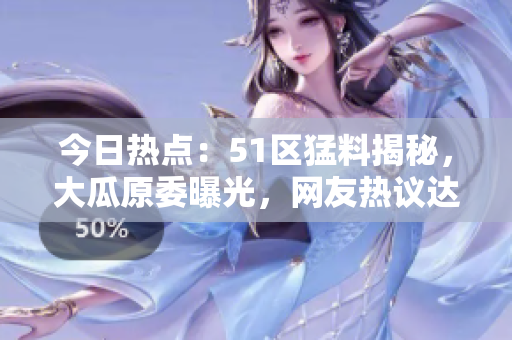 今日熱點(diǎn)：51區(qū)猛料揭秘，大瓜原委曝光，網(wǎng)友熱議達(dá)到高潮