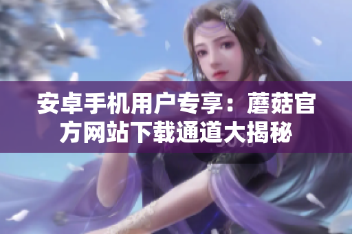 安卓手機(jī)用戶專享：蘑菇官方網(wǎng)站下載通道大揭秘