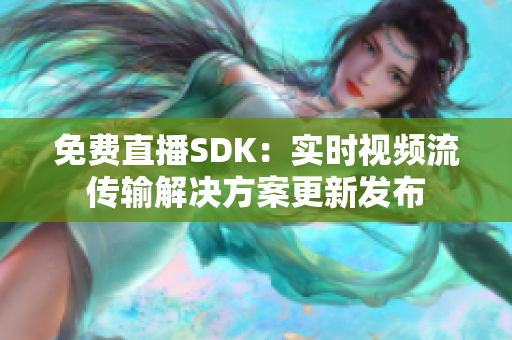 免費(fèi)直播SDK：實(shí)時(shí)視頻流傳輸解決方案更新發(fā)布
