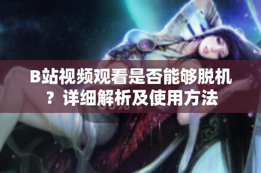 B站視頻觀看是否能夠脫機(jī)？詳細(xì)解析及使用方法