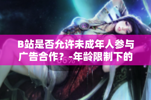 B站是否允許未成年人參與廣告合作？-年齡限制下的B站廣告合作政策