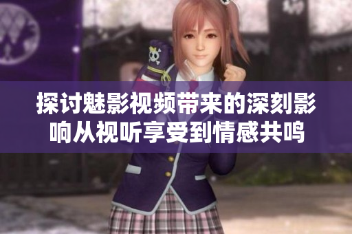 探討魅影視頻帶來(lái)的深刻影響從視聽(tīng)享受到情感共鳴
