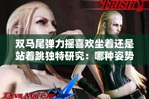 雙馬尾彈力搖喜歡坐著還是站著跳獨(dú)特研究：哪種姿勢(shì)更適合？