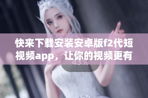 快來下載安裝安卓版f2代短視頻app，讓你的視頻更有趣