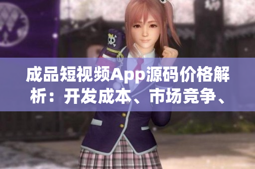 成品短視頻App源碼價(jià)格解析：開發(fā)成本、市場競爭、技術(shù)支持等因素全面考慮