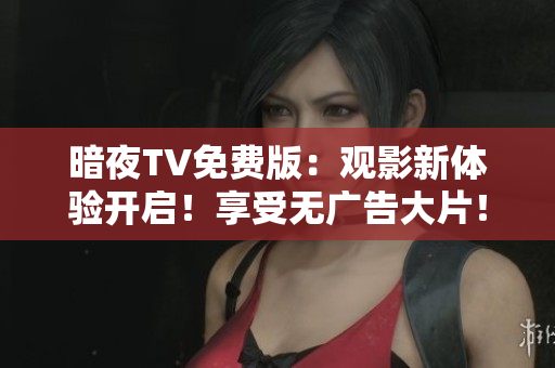 暗夜TV免費(fèi)版：觀影新體驗(yàn)開啟！享受無廣告大片！