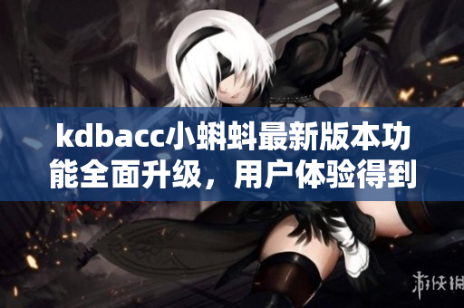kdbacc小蝌蚪最新版本功能全面升級，用戶體驗(yàn)得到全面提升