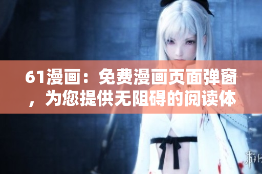 61漫畫：免費(fèi)漫畫頁面彈窗，為您提供無阻礙的閱讀體驗(yàn)