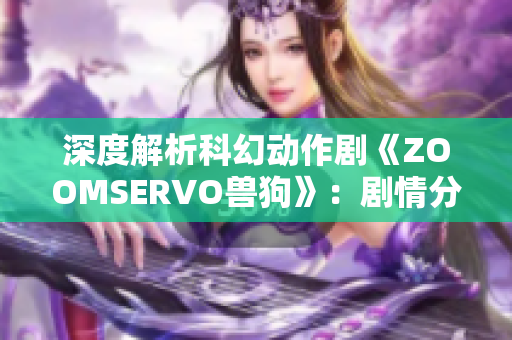 深度解析科幻動(dòng)作劇《ZOOMSERVO獸狗》：劇情分析與人物關(guān)系，引發(fā)觀眾熱議