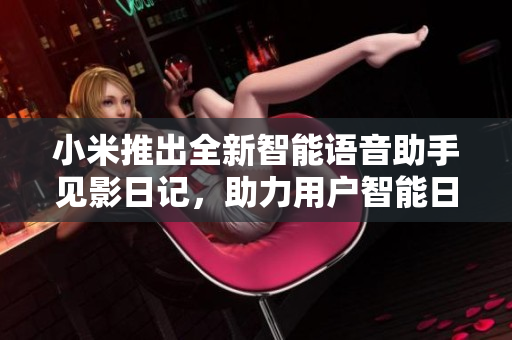 小米推出全新智能語音助手見影日記，助力用戶智能日常管理