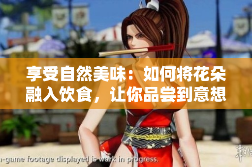 享受自然美味：如何將花朵融入飲食，讓你品嘗到意想不到的美味