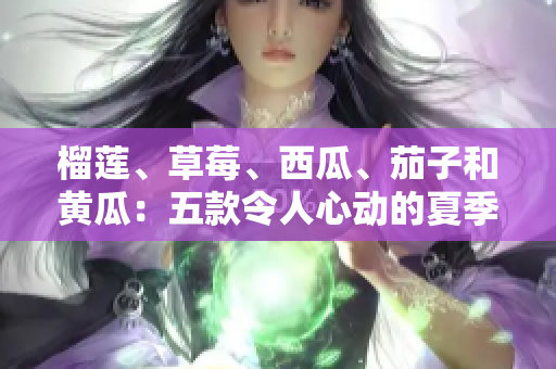 榴蓮、草莓、西瓜、茄子和黃瓜：五款令人心動的夏季水果和蔬菜