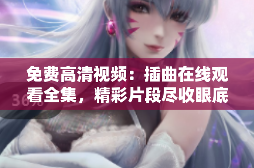 免費高清視頻：插曲在線觀看全集，精彩片段盡收眼底