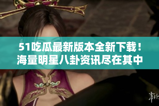 51吃瓜最新版本全新下載！海量明星八卦資訊盡在其中！