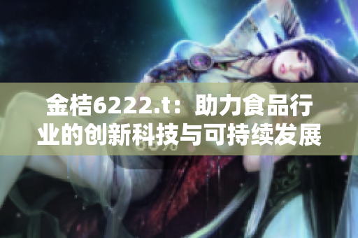 金桔6222.t：助力食品行業(yè)的創(chuàng)新科技與可持續(xù)發(fā)展