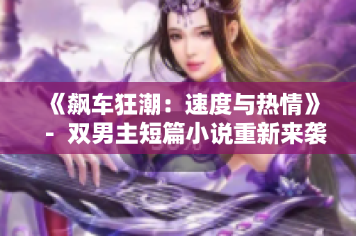 《飆車狂潮：速度與熱情》－ 雙男主短篇小說重新來襲