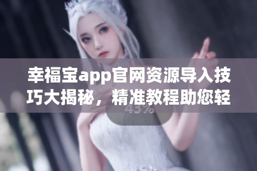 幸福寶app官網(wǎng)資源導(dǎo)入技巧大揭秘，精準(zhǔn)教程助您輕松完成資源導(dǎo)入任務(wù)