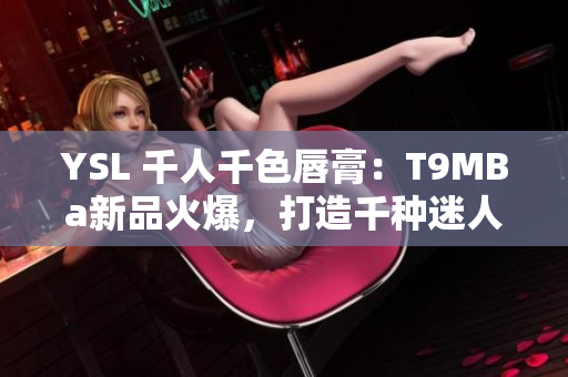 YSL 千人千色唇膏：T9MBa新品火爆，打造千種迷人唇色