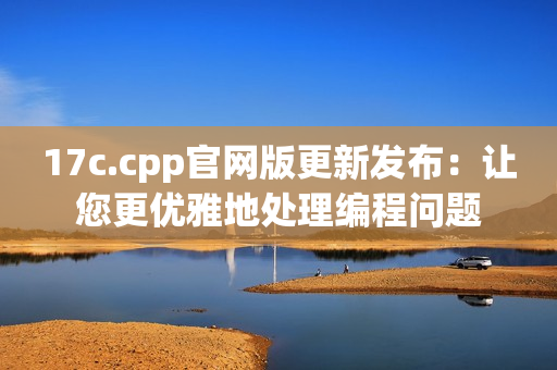17c.cpp官網(wǎng)版更新發(fā)布：讓您更優(yōu)雅地處理編程問題