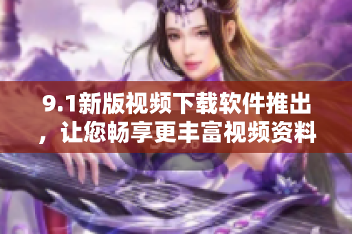 9.1新版視頻下載軟件推出，讓您暢享更豐富視頻資料