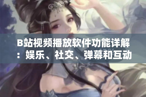 B站視頻播放軟件功能詳解：娛樂、社交、彈幕和互動等功能一應(yīng)俱全