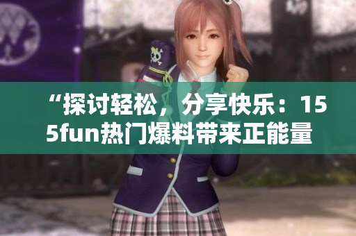 “探討輕松，分享快樂：155fun熱門爆料帶來正能量”
