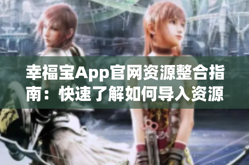 幸福寶App官網(wǎng)資源整合指南：快速了解如何導(dǎo)入資源，讓您輕松愉快地使用幸福寶！