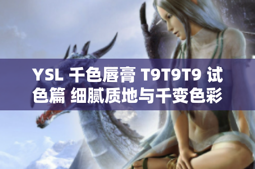 YSL 千色唇膏 T9T9T9 試色篇 細膩質(zhì)地與千變色彩，完整解讀觀賞范圍