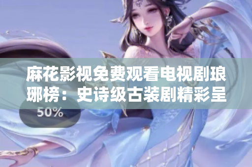 麻花影視免費觀看電視劇瑯琊榜：史詩級古裝劇精彩呈現(xiàn)