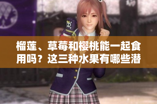 榴蓮、草莓和櫻桃能一起食用嗎？這三種水果有哪些潛在的營養(yǎng)價值和風(fēng)味搭配？