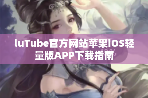 luTube官方網(wǎng)站蘋(píng)果iOS輕量版APP下載指南