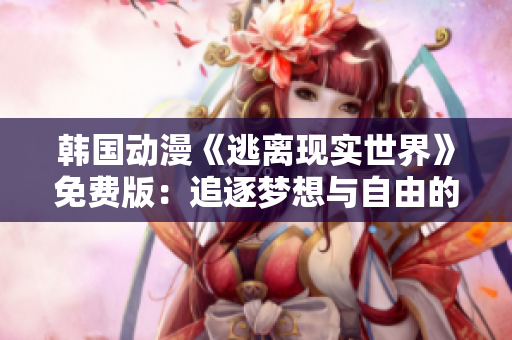 韓國動漫《逃離現(xiàn)實世界》免費版：追逐夢想與自由的冒險故事