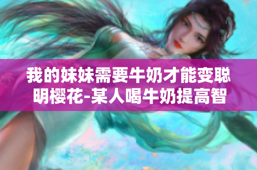 我的妹妹需要牛奶才能變聰明櫻花-某人喝牛奶提高智力神秘的轉(zhuǎn)變