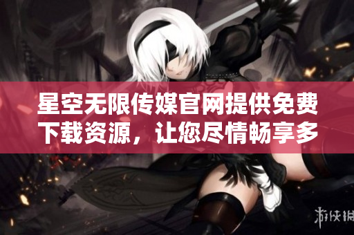 星空無(wú)限傳媒官網(wǎng)提供免費(fèi)下載資源，讓您盡情暢享多元化創(chuàng)意內(nèi)容