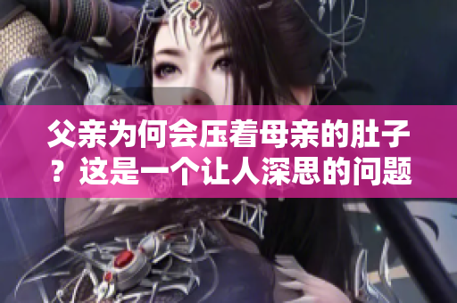 父親為何會(huì)壓著母親的肚子？這是一個(gè)讓人深思的問題