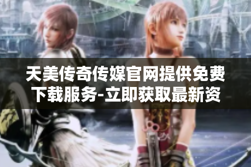 天美傳奇?zhèn)髅焦倬W(wǎng)提供免費(fèi)下載服務(wù)-立即獲取最新資訊及媒體資源