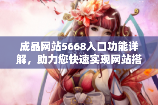 成品網(wǎng)站5668入口功能詳解，助力您快速實(shí)現(xiàn)網(wǎng)站搭建需求