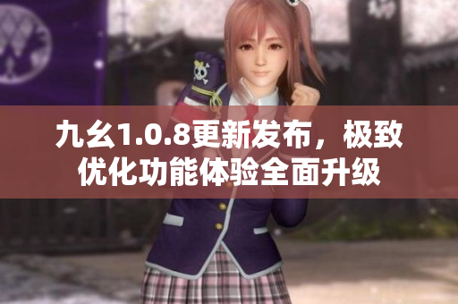 九幺1.0.8更新發(fā)布，極致優(yōu)化功能體驗(yàn)全面升級(jí)