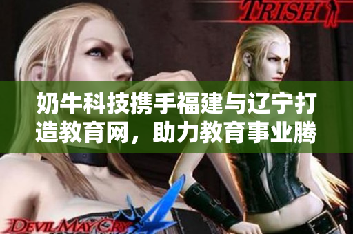 奶牛科技攜手福建與遼寧打造教育網(wǎng)，助力教育事業(yè)騰飛