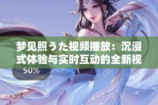 夢見照うた視頻播放：沉浸式體驗(yàn)與實(shí)時(shí)互動(dòng)的全新視頻觀賞體驗(yàn)