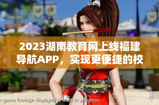 2023湖南教育網(wǎng)上線福建導(dǎo)航APP，實(shí)現(xiàn)更便捷的校園資訊信息獲取