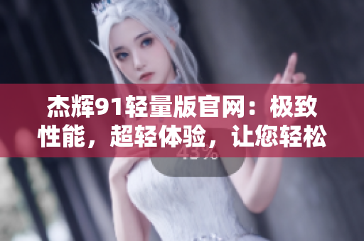 杰輝91輕量版官網(wǎng)：極致性能，超輕體驗(yàn)，讓您輕松駕馭。