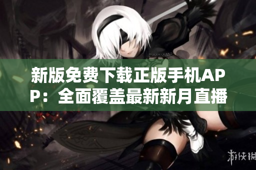 新版免費(fèi)下載正版手機(jī)APP：全面覆蓋最新新月直播節(jié)目資源!