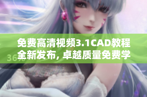 免費(fèi)高清視頻3.1CAD教程全新發(fā)布, 卓越質(zhì)量免費(fèi)學(xué)習(xí)